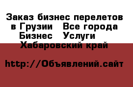 Заказ бизнес перелетов в Грузии - Все города Бизнес » Услуги   . Хабаровский край